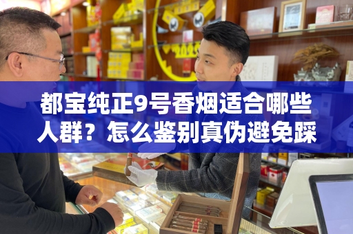 都宝纯正9号香烟适合哪些人群？怎么鉴别真伪避免踩坑？